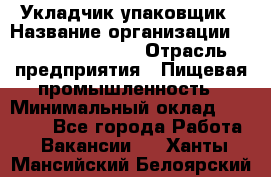 Укладчик-упаковщик › Название организации ­ Fusion Service › Отрасль предприятия ­ Пищевая промышленность › Минимальный оклад ­ 28 000 - Все города Работа » Вакансии   . Ханты-Мансийский,Белоярский г.